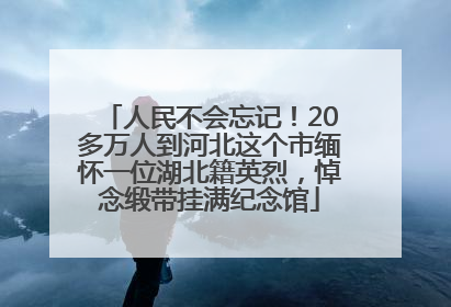 人民不会忘记！20多万人到河北这个市缅怀一位湖北籍英烈，悼念缎带挂满纪念馆