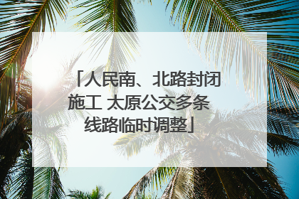 人民南、北路封闭施工 太原公交多条线路临时调整