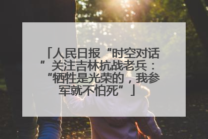 人民日报“时空对话”关注吉林抗战老兵：“牺牲是光荣的，我参军就不怕死”