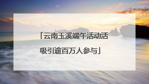 云南玉溪端午活动活吸引逾百万人参与