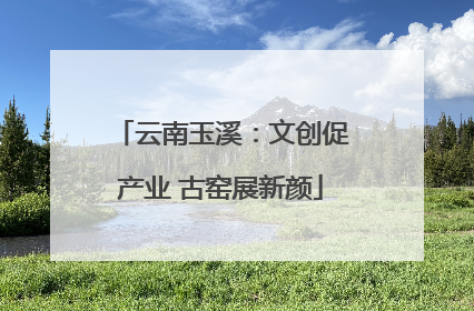 云南玉溪：文创促产业 古窑展新颜