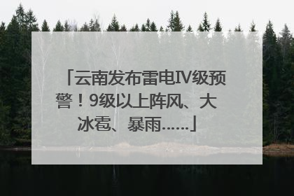 云南发布雷电Ⅳ级预警！9级以上阵风、大冰雹、暴雨……