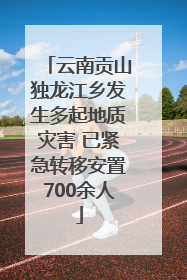 云南贡山独龙江乡发生多起地质灾害 已紧急转移安置700余人