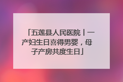 五莲县人民医院丨一产妇生日喜得男婴，母子产房共度生日