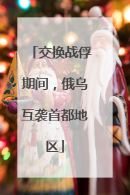 交换战俘期间，俄乌互袭首都地区