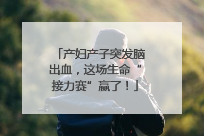 产妇产子突发脑出血，这场生命“接力赛”赢了！