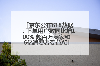 京东公布618数据：下单用户数同比增100% 超百万商家和6亿消费者受益AI