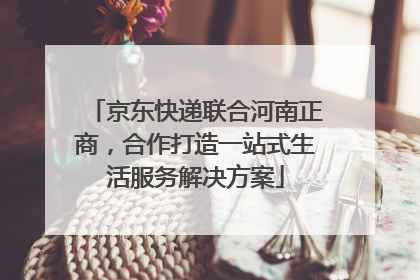 京东快递联合河南正商，合作打造一站式生活服务解决方案