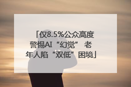 仅8.5%公众高度警惕AI“幻觉” 老年人陷“双低”困境