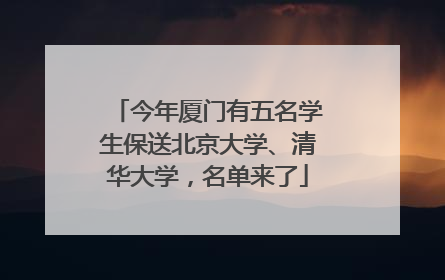 今年厦门有五名学生保送北京大学、清华大学，名单来了