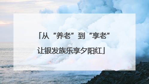从“养老”到“享老” 让银发族乐享夕阳红
