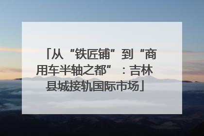 从“铁匠铺”到“商用车半轴之都”：吉林县城接轨国际市场