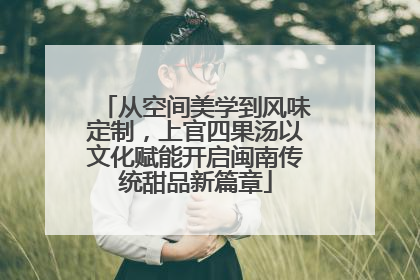 从空间美学到风味定制，上官四果汤以文化赋能开启闽南传统甜品新篇章