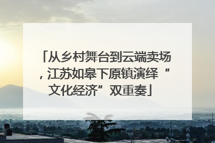 从乡村舞台到云端卖场，江苏如皋下原镇演绎“文化经济”双重奏