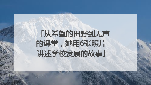 从希望的田野到无声的课堂，她用6张照片讲述学校发展的故事