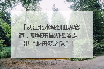 从江北水城到世界赛道，聊城东昌湖摇篮走出“龙舟梦之队”