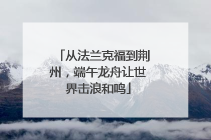 从法兰克福到荆州，端午龙舟让世界击浪和鸣