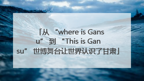 从 “where is Gansu” 到 “This is Gansu” 世博舞台让世界认识了甘肃