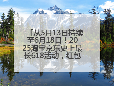 从5月13日持续至6月18日！2025淘宝京东史上最长618活动，红包领取入口