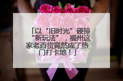 以“旧时光”碰撞“新玩法”，福州这家老百货竟然成了热门打卡地！