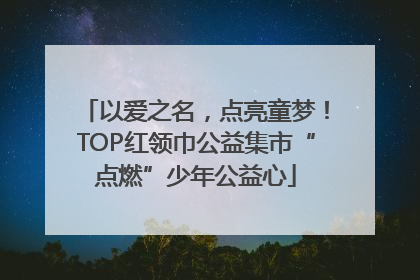 以爱之名，点亮童梦！TOP红领巾公益集市“点燃”少年公益心