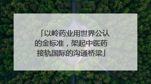 以岭药业用世界公认的金标准，架起中医药接轨国际的沟通桥梁