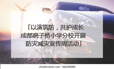 以演筑防，共护成长 成都磨子桥小学分校开展防灾减灾宣传周活动
