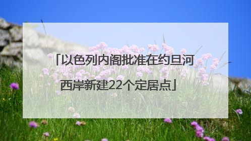 以色列内阁批准在约旦河西岸新建22个定居点