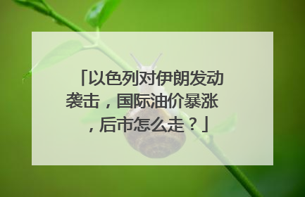 以色列对伊朗发动袭击，国际油价暴涨，后市怎么走？