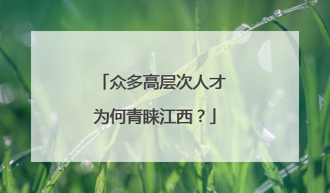 众多高层次人才为何青睐江西？