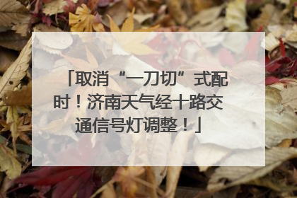 取消“一刀切”式配时！济南天气经十路交通信号灯调整！