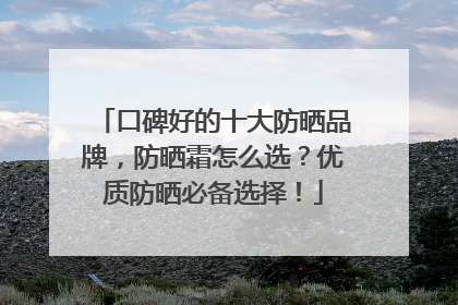 口碑好的十大防晒品牌，防晒霜怎么选？优质防晒必备选择！