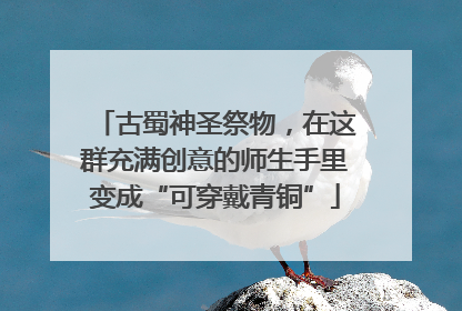 古蜀神圣祭物，在这群充满创意的师生手里变成“可穿戴青铜”