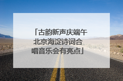 古韵新声庆端午 北京海淀诗词合唱音乐会有亮点