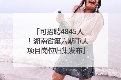 可招聘4845人！湖南省第六期重大项目岗位归集发布