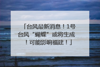 台风最新消息！1号台风“蝴蝶”或将生成！可能影响福建！