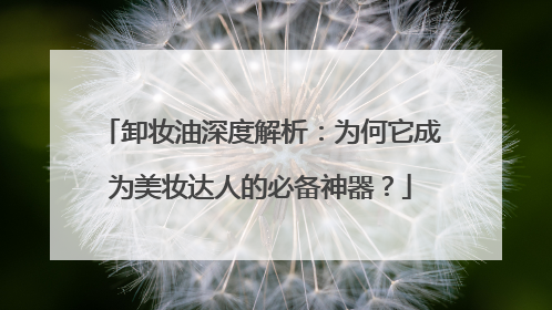 卸妆油深度解析：为何它成为美妆达人的必备神器？