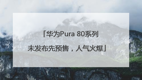 华为Pura 80系列未发布先预售，人气火爆