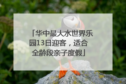 华中最大水世界乐园13日迎客，适合全龄段亲子度假