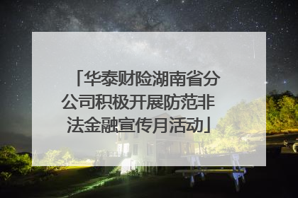 华泰财险湖南省分公司积极开展防范非法金融宣传月活动