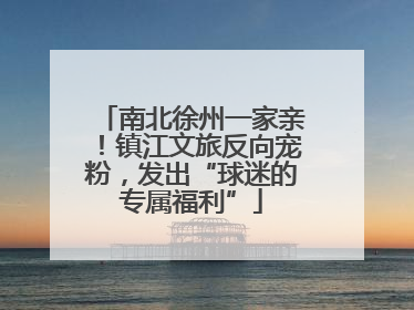 南北徐州一家亲！镇江文旅反向宠粉，发出“球迷的专属福利”