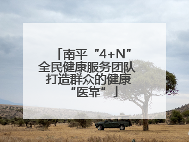 南平“4+N”全民健康服务团队 打造群众的健康“医靠”