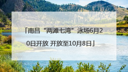 南昌“两滩七湾”泳场6月20日开放 开放至10月8日