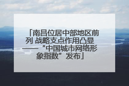 南昌位居中部地区前列 战略支点作用凸显——“中国城市网络形象指数”发布