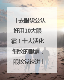 去眼袋公认好用10大眼霜！十大淡化细纹的眼霜，眼纹党速进