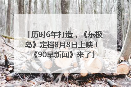 历时6年打造，《东极岛》定档8月8日上映！《90早新闻》来了