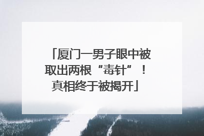 厦门一男子眼中被取出两根“毒针”！真相终于被揭开