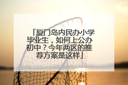 厦门岛内民办小学毕业生，如何上公办初中？今年两区的推荐方案是这样