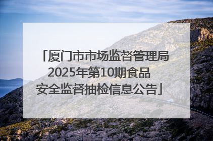 厦门市市场监督管理局2025年第10期食品安全监督抽检信息公告