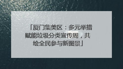 厦门集美区：多元举措赋能垃圾分类宣传周，共绘全民参与新图景